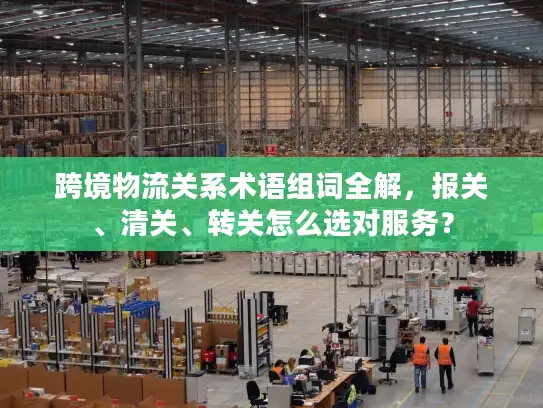 跨境物流关系术语组词全解，报关、清关、转关怎么选对服务？