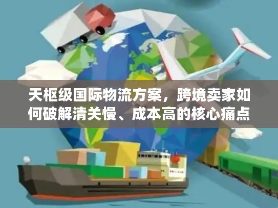 天枢级国际物流方案，跨境卖家如何破解清关慢、成本高的核心痛点？