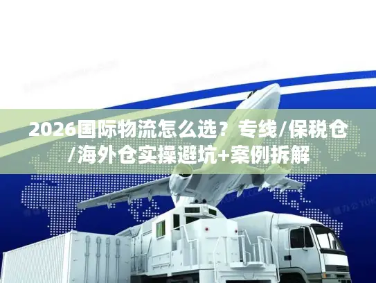 2026国际物流怎么选？专线/保税仓/海外仓实操避坑+案例拆解