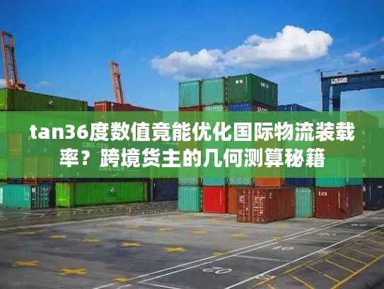 tan36度数值竟能优化国际物流装载率？跨境货主的几何测算秘籍