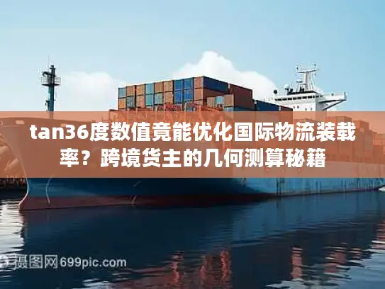 tan36度数值竟能优化国际物流装载率？跨境货主的几何测算秘籍