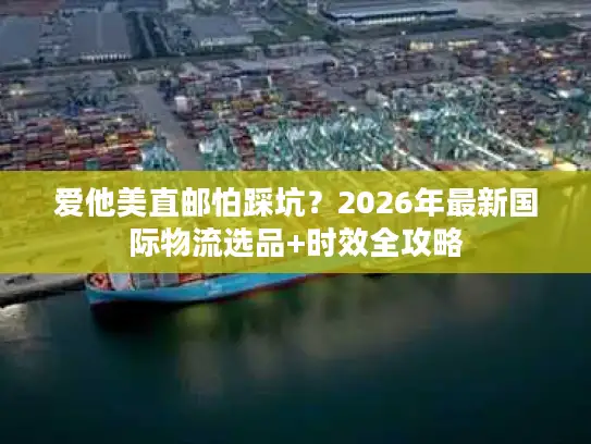 爱他美直邮怕踩坑？2026年最新国际物流选品+时效全攻略