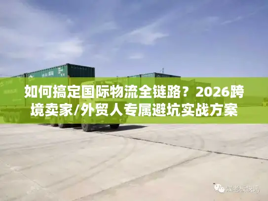 如何搞定国际物流全链路？2026跨境卖家/外贸人专属避坑实战方案