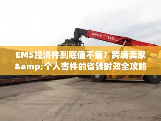 EMS经济件到底值不值？跨境卖家&个人寄件的省钱时效全攻略