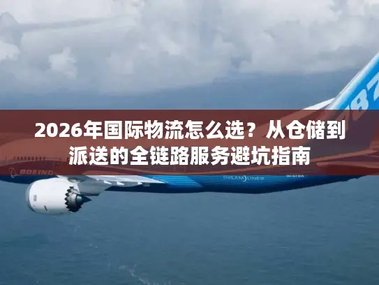 2026年国际物流怎么选？从仓储到派送的全链路服务避坑指南