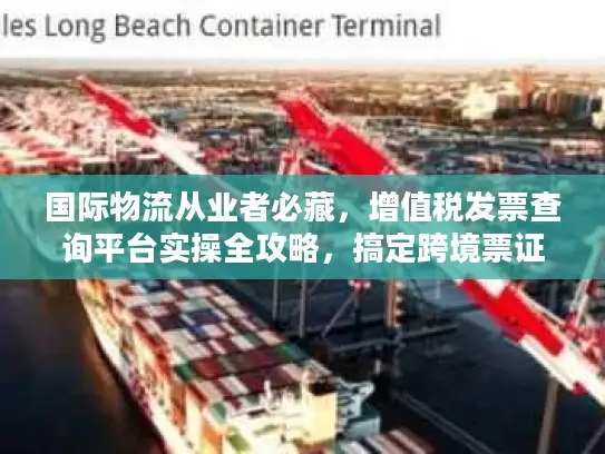 国际物流从业者必藏，增值税发票查询平台实操全攻略，搞定跨境票证合规