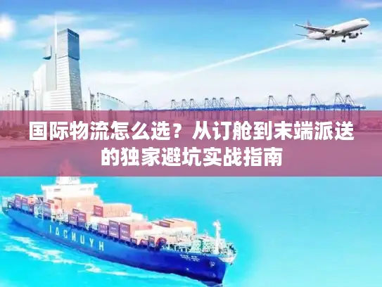 国际物流怎么选？从订舱到末端派送的独家避坑实战指南