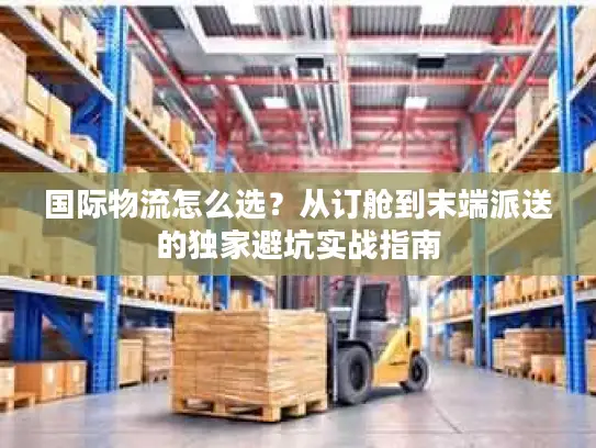 国际物流怎么选？从订舱到末端派送的独家避坑实战指南