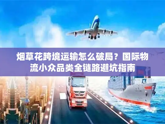 烟草花跨境运输怎么破局？国际物流小众品类全链路避坑指南