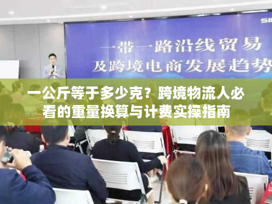 一公斤等于多少克?跨境物流人必看的重量换算与计费实操指南 一公斤等于多少克?跨境物流人必看的重量换算与计费实操指南