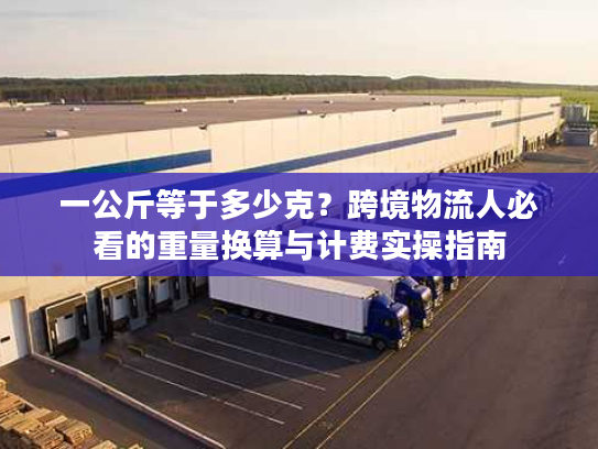 一公斤等于多少克？跨境物流人必看的重量换算与计费实操指南