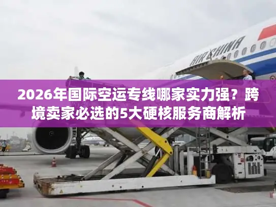 2026年国际空运专线哪家实力强？跨境卖家必选的5大硬核服务商解析