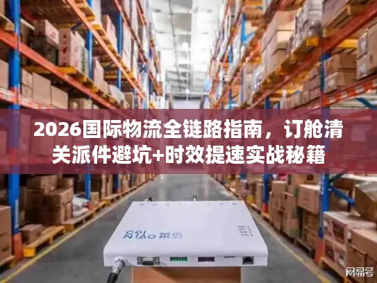 2026国际物流全链路指南，订舱清关派件避坑+时效提速实战秘籍