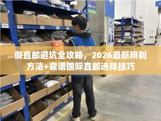 假直邮避坑全攻略，2026最新辨别方法+靠谱国际直邮选择技巧