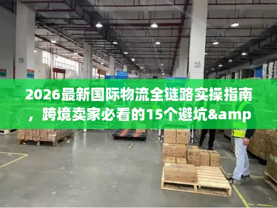 2026最新国际物流全链路实操指南，跨境卖家必看的15个避坑&提效门道