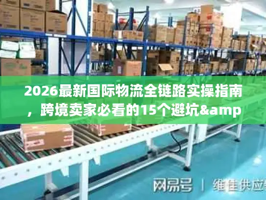2026最新国际物流全链路实操指南，跨境卖家必看的15个避坑&提效门道
