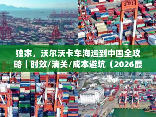 独家，沃尔沃卡车海运到中国全攻略｜时效/清关/成本避坑（2026最新）