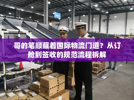 哥的笔顺藏着国际物流门道？从订舱到签收的规范流程拆解