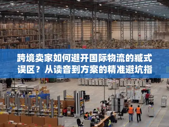 跨境卖家如何避开国际物流的臧式误区？从读音到方案的精准避坑指南