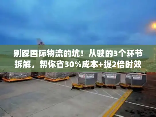 别踩国际物流的坑！从驶的3个环节拆解，帮你省30%成本+提2倍时效