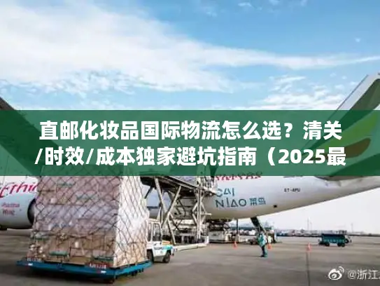 直邮化妆品国际物流怎么选？清关/时效/成本独家避坑指南（2025最新）
