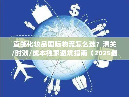直邮化妆品国际物流怎么选？清关/时效/成本独家避坑指南（2025最新）