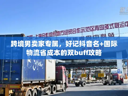 跨境男卖家专属，好记抖音名+国际物流省成本的双buff攻略