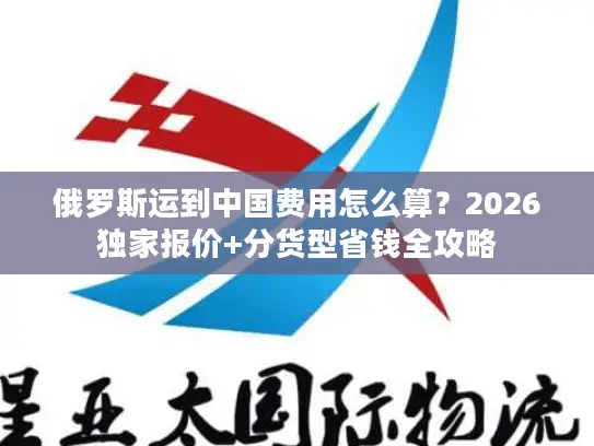俄罗斯运到中国费用怎么算？2026独家报价+分货型省钱全攻略