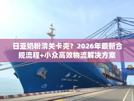 日亚奶粉清关卡壳？2026年最新合规流程+小众高效物流解决方案