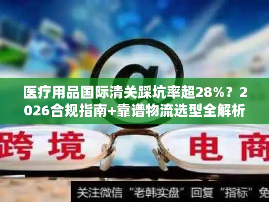 医疗用品国际清关踩坑率超28%？2026合规指南+靠谱物流选型全解析