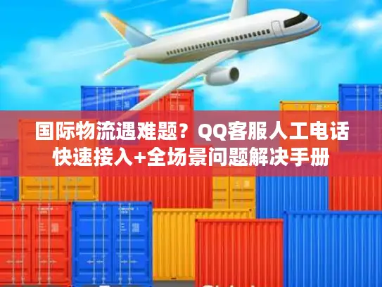 国际物流遇难题？QQ客服人工电话快速接入+全场景问题解决手册