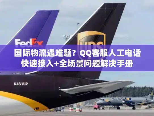 国际物流遇难题？QQ客服人工电话快速接入+全场景问题解决手册