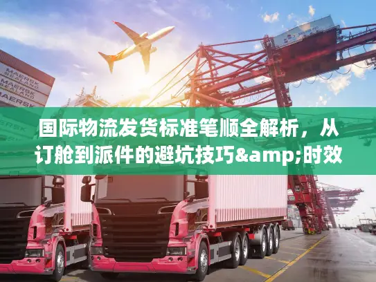 国际物流发货标准笔顺全解析，从订舱到派件的避坑技巧&时效提速指南
