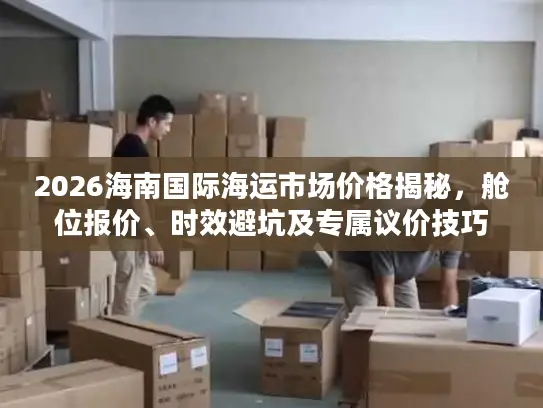 2026海南国际海运市场价格揭秘，舱位报价、时效避坑及专属议价技巧