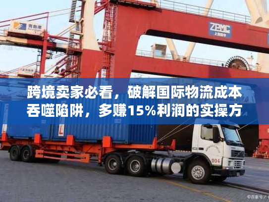 跨境卖家必看，破解国际物流成本吞噬陷阱，多赚15%利润的实操方案