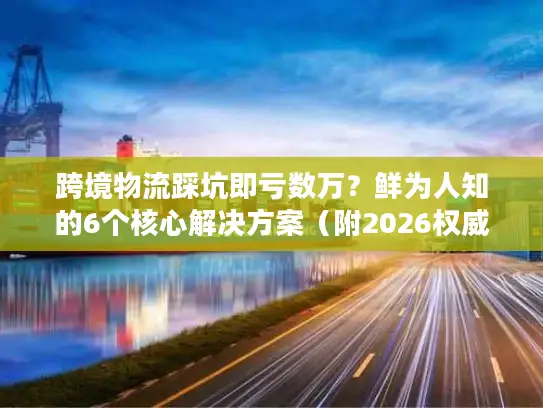 跨境物流踩坑即亏数万？鲜为人知的6个核心解决方案（附2026权威数据）