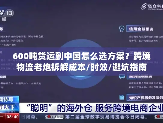 600吨货运到中国怎么选方案？跨境物流老炮拆解成本/时效/避坑指南