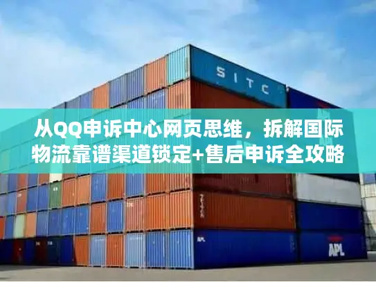 从QQ申诉中心网页思维,拆解国际物流靠谱渠道锁定+售后申诉全攻略 从QQ申诉中心网页思维,拆解国际物流靠谱渠道锁定+售后申诉全攻略