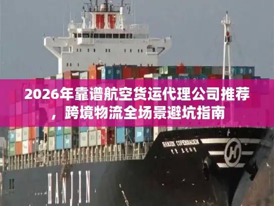 2026年靠谱航空货运代理公司推荐，跨境物流全场景避坑指南