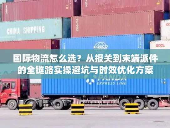 国际物流怎么选？从报关到末端派件的全链路实操避坑与时效优化方案