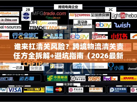 谁来扛清关风险？跨境物流清关责任方全拆解+避坑指南（2026最新）