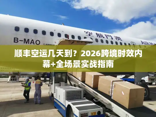 顺丰空运几天到？2026跨境时效内幕+全场景实战指南