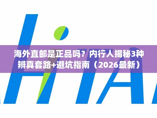 海外直邮是正品吗？内行人揭秘3种辨真套路+避坑指南（2026最新）
