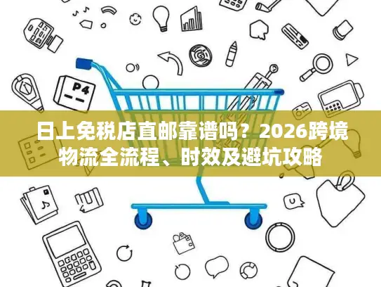 日上免税店直邮靠谱吗？2026跨境物流全流程、时效及避坑攻略