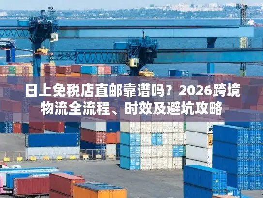 日上免税店直邮靠谱吗？2026跨境物流全流程、时效及避坑攻略