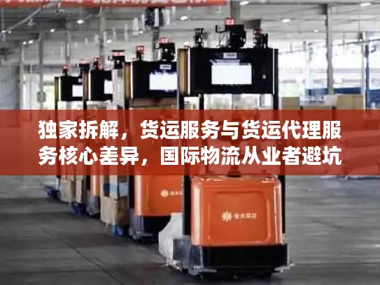 独家拆解，货运服务与货运代理服务核心差异，国际物流从业者避坑指南