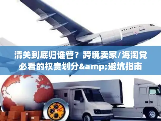 清关到底归谁管？跨境卖家/海淘党必看的权责划分&避坑指南