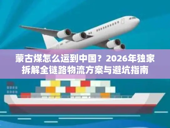 蒙古煤怎么运到中国？2026年独家拆解全链路物流方案与避坑指南