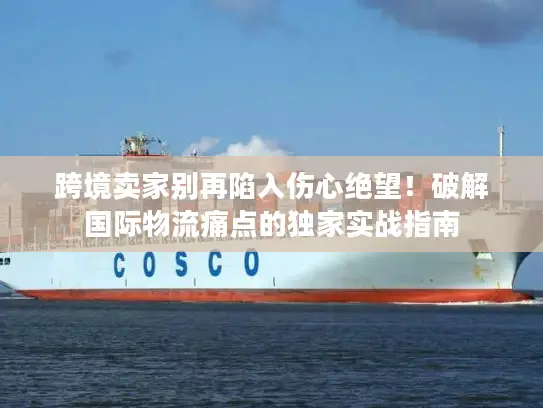 跨境卖家别再陷入伤心绝望！破解国际物流痛点的独家实战指南