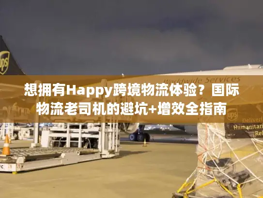 想拥有Happy跨境物流体验？国际物流老司机的避坑+增效全指南